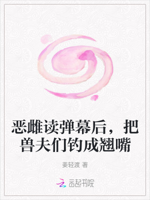 恶雌读弹幕后,把兽夫们钓成翘嘴