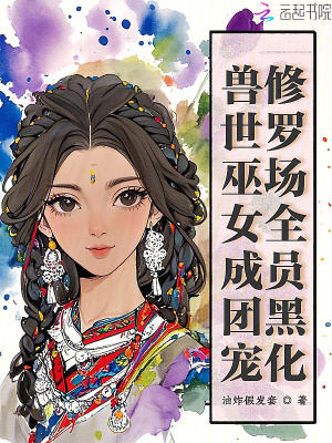 兽世巫女成团宠,修罗场全员黑化