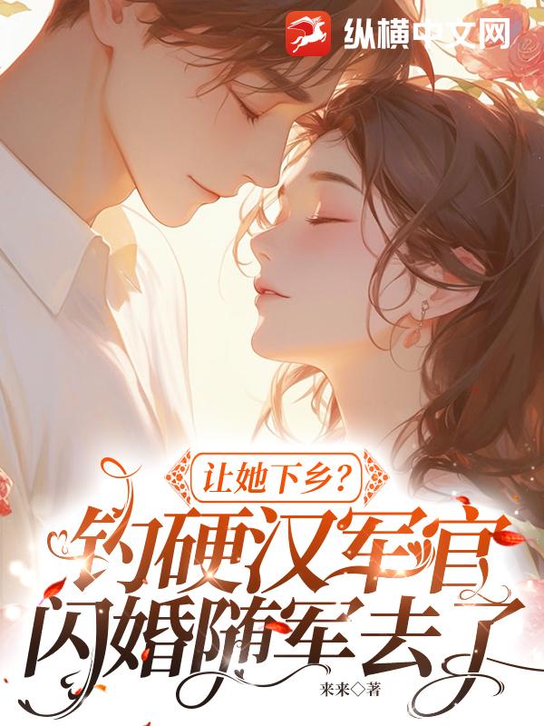 让她下乡?钓硬汉军官闪婚随军去了