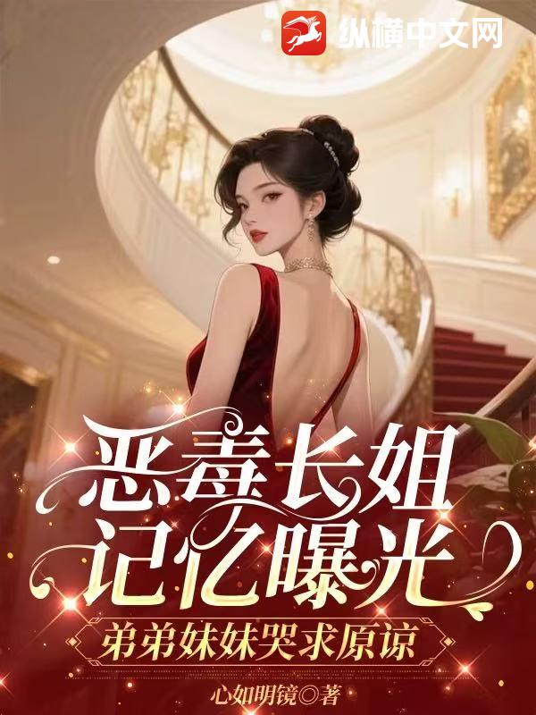 恶毒长姐记忆曝光,弟弟妹妹哭求原谅